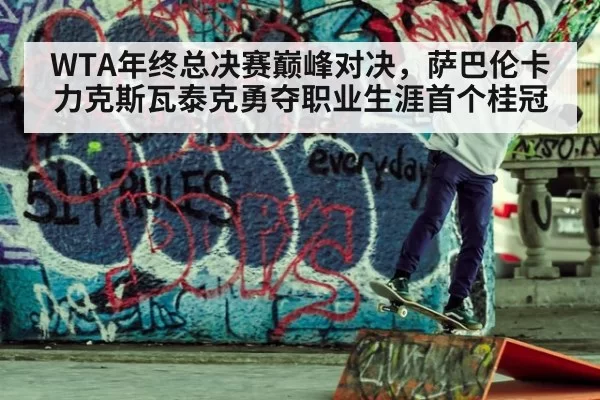 WTA年终总决赛巅峰对决,萨巴伦卡力克斯瓦泰克勇夺职业生涯首个桂冠